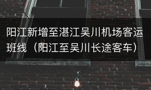 阳江新增至湛江吴川机场客运班线（阳江至吴川长途客车）