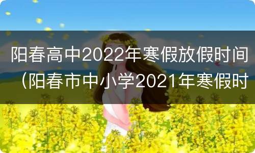 阳春高中2022年寒假放假时间（阳春市中小学2021年寒假时间）