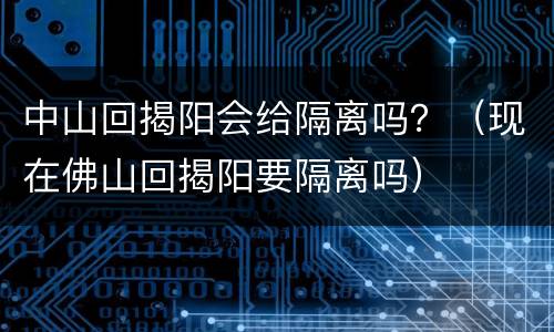 中山回揭阳会给隔离吗？（现在佛山回揭阳要隔离吗）