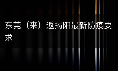 东莞（来）返揭阳最新防疫要求