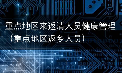 重点地区来返清人员健康管理（重点地区返乡人员）