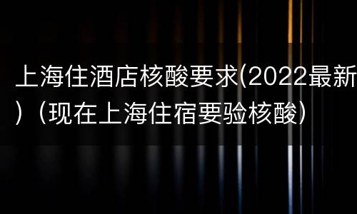 上海住酒店核酸要求(2022最新)（现在上海住宿要验核酸）