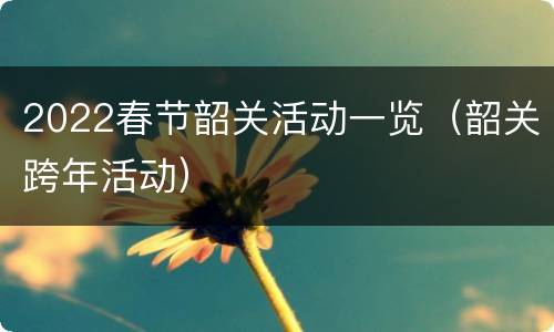 2022春节韶关活动一览（韶关跨年活动）