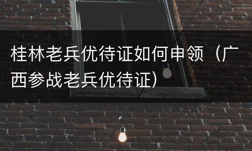桂林老兵优待证如何申领（广西参战老兵优待证）