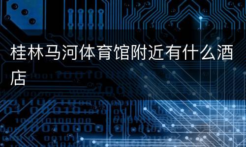 桂林马河体育馆附近有什么酒店