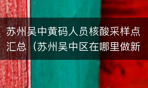 苏州吴中黄码人员核酸采样点汇总（苏州吴中区在哪里做新冠肺炎核酸检测）
