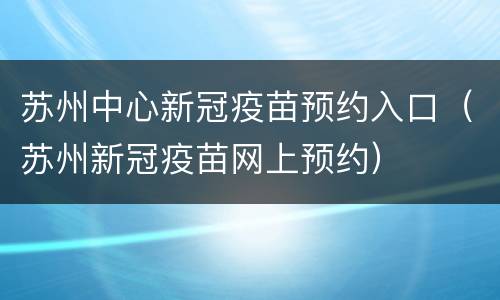 苏州中心新冠疫苗预约入口（苏州新冠疫苗网上预约）