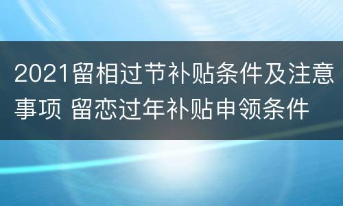 2021留相过节补贴条件及注意事项 留恋过年补贴申领条件
