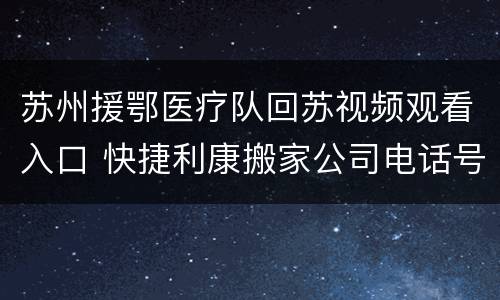 苏州援鄂医疗队回苏视频观看入口 快捷利康搬家公司电话号码