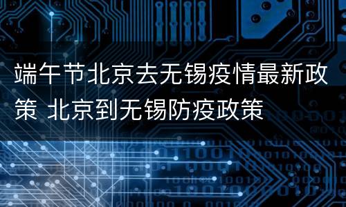 端午节北京去无锡疫情最新政策 北京到无锡防疫政策