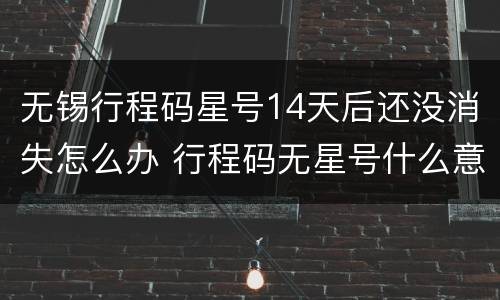 无锡行程码星号14天后还没消失怎么办 行程码无星号什么意思