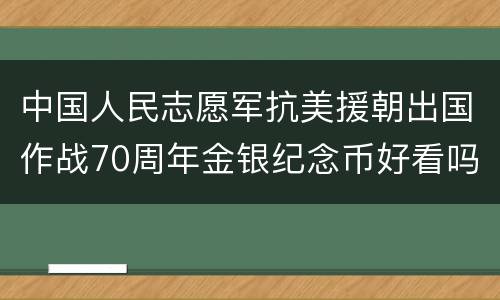 中国人民志愿军抗美援朝出国作战70周年金银纪念币好看吗