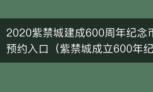 2020紫禁城建成600周年纪念币预约入口（紫禁城成立600年纪念币全套20枚价格）
