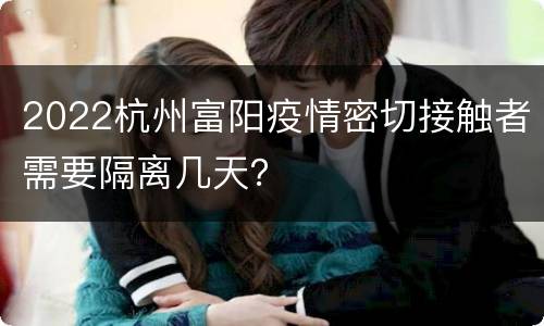 2022杭州富阳疫情密切接触者需要隔离几天？