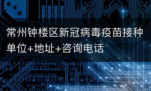 常州钟楼区新冠病毒疫苗接种单位+地址+咨询电话