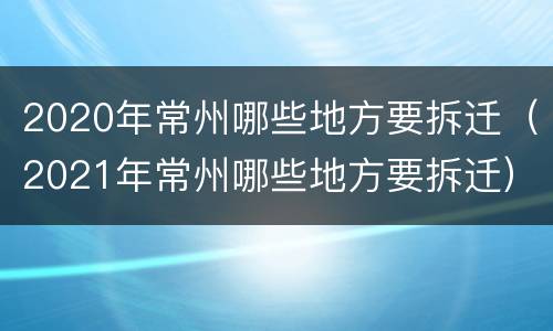 2020年常州哪些地方要拆迁（2021年常州哪些地方要拆迁）