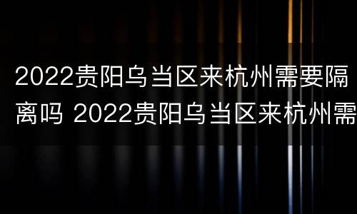 2022贵阳乌当区来杭州需要隔离吗 2022贵阳乌当区来杭州需要隔离吗最新消息