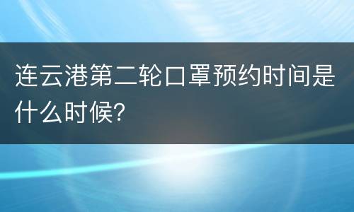 连云港第二轮口罩预约时间是什么时候？