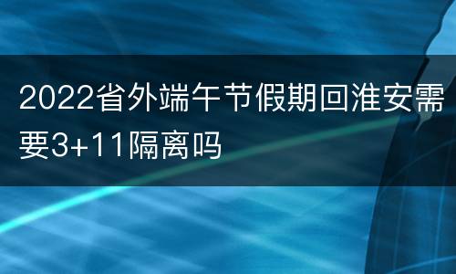 2022省外端午节假期回淮安需要3+11隔离吗