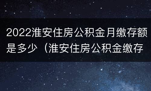 2022淮安住房公积金月缴存额是多少（淮安住房公积金缴存比例）