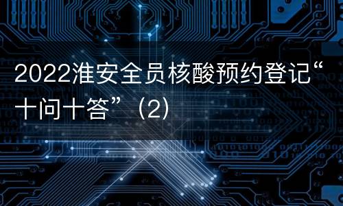 2022淮安全员核酸预约登记“十问十答”（2）