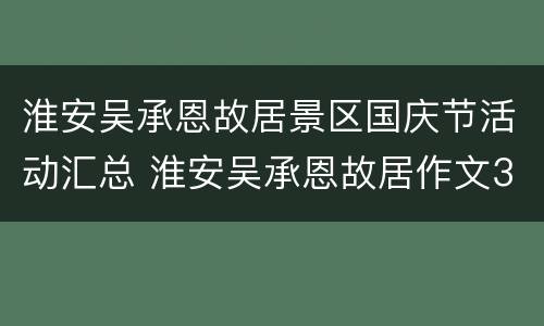 淮安吴承恩故居景区国庆节活动汇总 淮安吴承恩故居作文300字