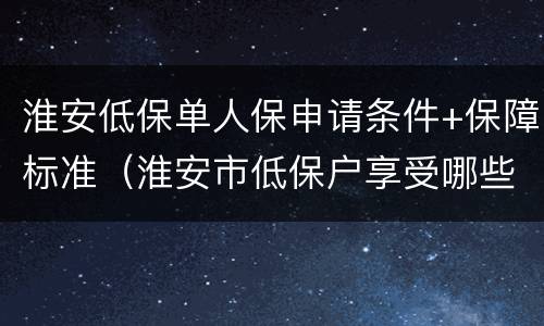 淮安低保单人保申请条件+保障标准（淮安市低保户享受哪些政策）