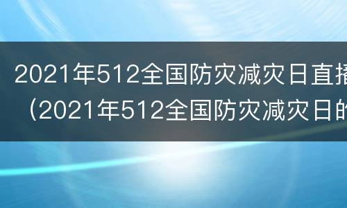 2021年512全国防灾减灾日直播（2021年512全国防灾减灾日的主题是?）