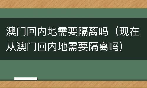 澳门回内地需要隔离吗（现在从澳门回内地需要隔离吗）