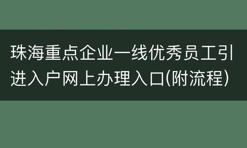 珠海重点企业一线优秀员工引进入户网上办理入口(附流程)