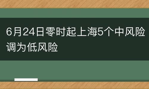 6月24日零时起上海5个中风险调为低风险