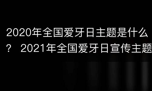 2020年全国爱牙日主题是什么？ 2021年全国爱牙日宣传主题