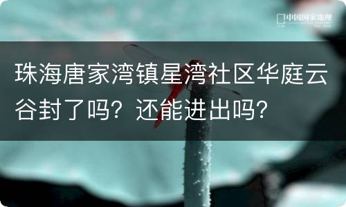 珠海唐家湾镇星湾社区华庭云谷封了吗？还能进出吗？