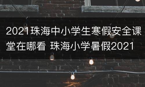 2021珠海中小学生寒假安全课堂在哪看 珠海小学暑假2021