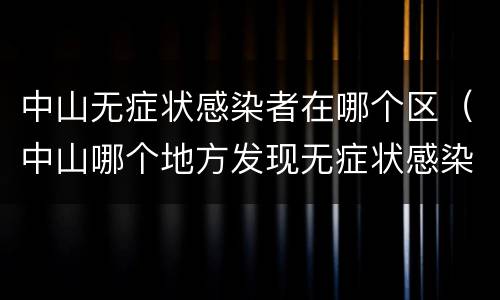 中山无症状感染者在哪个区（中山哪个地方发现无症状感染者）