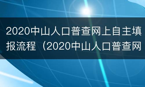 2020中山人口普查网上自主填报流程（2020中山人口普查网上自主填报流程及时间）