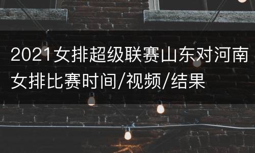 2021女排超级联赛山东对河南女排比赛时间/视频/结果