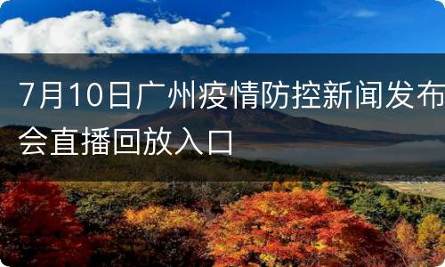 7月10日广州疫情防控新闻发布会直播回放入口