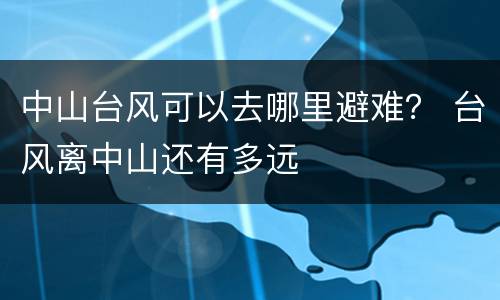 中山台风可以去哪里避难？ 台风离中山还有多远