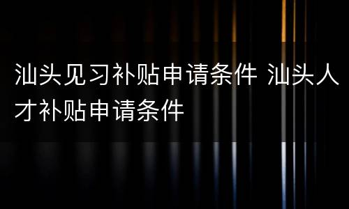 汕头见习补贴申请条件 汕头人才补贴申请条件
