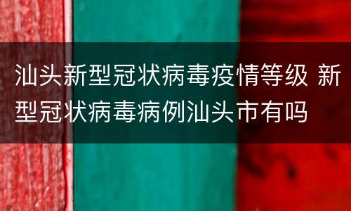 汕头新型冠状病毒疫情等级 新型冠状病毒病例汕头市有吗