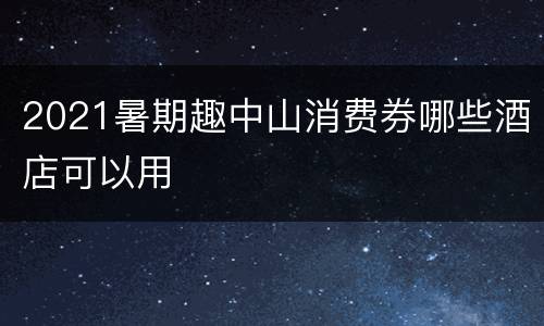 2021暑期趣中山消费券哪些酒店可以用