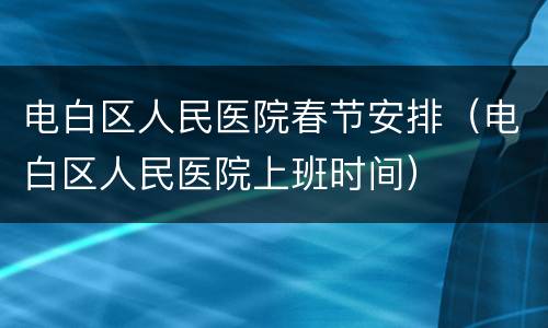 电白区人民医院春节安排（电白区人民医院上班时间）