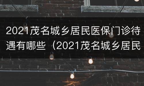 2021茂名城乡居民医保门诊待遇有哪些（2021茂名城乡居民医保门诊待遇有哪些补贴）