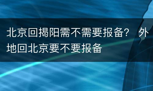 北京回揭阳需不需要报备？ 外地回北京要不要报备