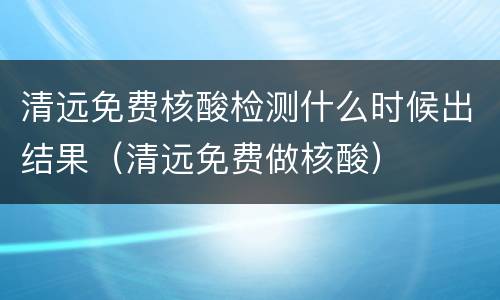 清远免费核酸检测什么时候出结果（清远免费做核酸）