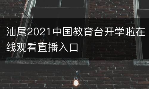 汕尾2021中国教育台开学啦在线观看直播入口