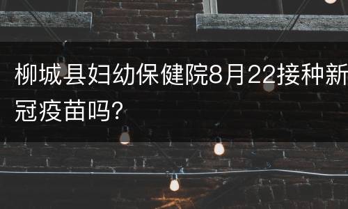 柳城县妇幼保健院8月22接种新冠疫苗吗？