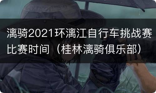 漓骑2021环漓江自行车挑战赛比赛时间（桂林漓骑俱乐部）