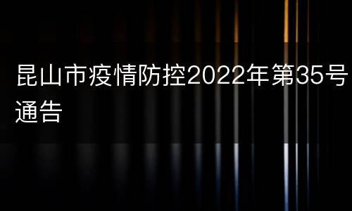 昆山市疫情防控2022年第35号通告